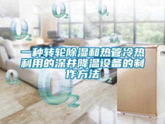 常見問題一種轉輪除濕和熱管冷熱利用的深井降溫設備的制作方法