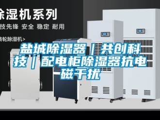 行業新聞鹽城除濕器｜共創科技｜配電柜除濕器抗電磁干擾