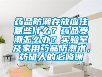 常見問題藥品防潮存放應注意些什么？藥品受潮怎么辦？實驗室及家用藥品防潮術，藥研人的必修課