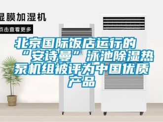 企業新聞北京國際飯店運行的“安詩曼”泳池除濕熱泵機組被評為中國優質產品