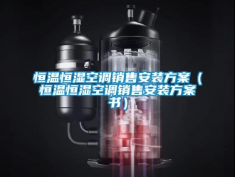 知識(shí)百科恒溫恒濕空調(diào)銷(xiāo)售安裝方案（恒溫恒濕空調(diào)銷(xiāo)售安裝方案書(shū)）