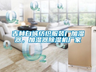 企業新聞吉林白城紡織服裝廠加濕器，加濕器除濕機廠家