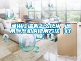 行業新聞通用除濕機怎么使用 通用除濕機的使用方法【詳解】