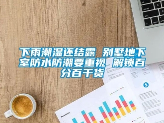 企業新聞下雨潮濕還結露 別墅地下室防水防潮要重視 解鎖百分百干貨