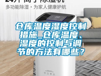 企業(yè)新聞倉(cāng)庫(kù)溫度濕度控制措施_倉(cāng)庫(kù)溫度、濕度的控制與調(diào)節(jié)的方法有哪些？