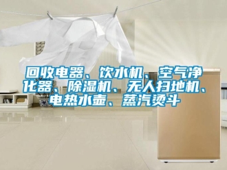 行業新聞回收電器、飲水機、空氣凈化器、除濕機、無人掃地機、電熱水壺、蒸汽燙斗