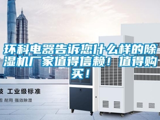 行業(yè)新聞環(huán)科電器告訴您什么樣的除濕機(jī)廠家值得信賴！值得購(gòu)買！