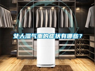 行業(yè)新聞女人濕氣重的癥狀有哪些？