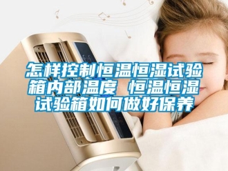 知識百科怎樣控制恒溫恒濕試驗箱內部溫度 恒溫恒濕試驗箱如何做好保養
