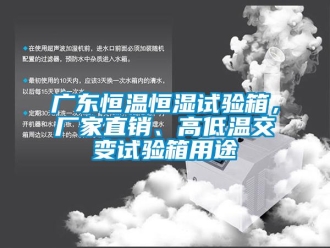 知識百科廣東恒溫恒濕試驗箱，廠家直銷、高低溫交變試驗箱用途