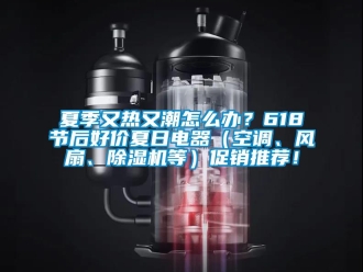 行業新聞夏季又熱又潮怎么辦？618節后好價夏日電器（空調、風扇、除濕機等）促銷推薦！