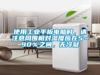 企業新聞使用工業平板電腦時，請注意周圍相對濕度應在5～90％之間，無冷凝