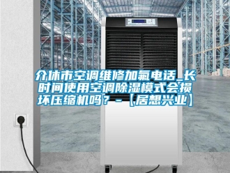 行業(yè)新聞介休市空調(diào)維修加氟電話_長(zhǎng)時(shí)間使用空調(diào)除濕模式會(huì)損壞壓縮機(jī)嗎？-【居想興業(yè)】