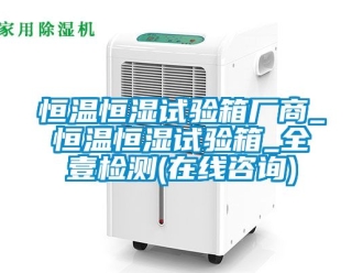 知識百科恒溫恒濕試驗(yàn)箱廠商_恒溫恒濕試驗(yàn)箱_全壹檢測(在線咨詢)