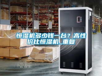 知識百科恒濕機多少錢一臺？高性價比恒濕機_重復