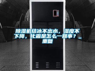 行業新聞除濕機結冰不出水，濕度不下降，化霜是怎么一回事？_重復