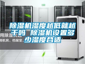 行業新聞除濕機濕度越低就越干嗎 除濕機設置多少濕度合適