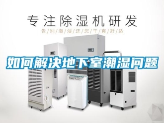 企業(yè)新聞如何解決地下室潮濕問題