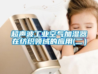 企業新聞超聲波工業空氣加濕器在紡織領域的應用(二）