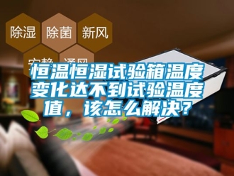 知識百科恒溫恒濕試驗箱溫度變化達不到試驗溫度值，該怎么解決？