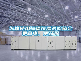知識百科怎樣使用恒溫恒濕試驗箱會更省電、更環保