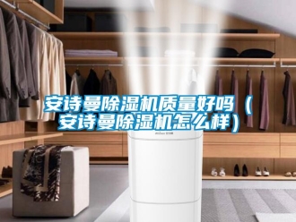 企業新聞安詩曼除濕機質量好嗎（安詩曼除濕機怎么樣）