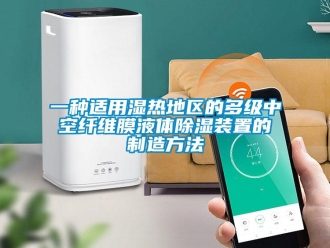 行業新聞一種適用濕熱地區的多級中空纖維膜液體除濕裝置的制造方法