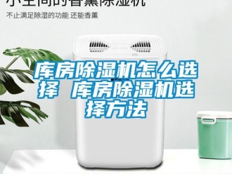 行業新聞庫房除濕機怎么選擇 庫房除濕機選擇方法