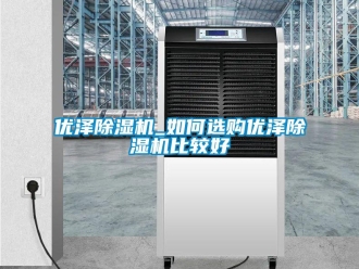 行業新聞優澤除濕機_如何選購優澤除濕機比較好