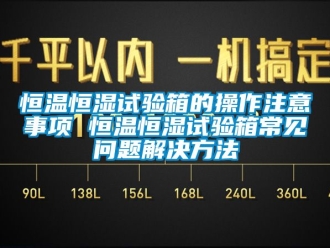 知識百科恒溫恒濕試驗箱的操作注意事項 恒溫恒濕試驗箱常見問題解決方法