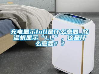 企業新聞充電顯示full是什么意思_除濕機顯示“LL”，這是什么意思？？