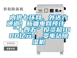 行業(yè)新聞內(nèi)供七環(huán)網(wǎng)、外送六通道！新疆電網(wǎng)預(yù)計(jì)“十四五”投資超1000億元！_變電站除濕機(jī)