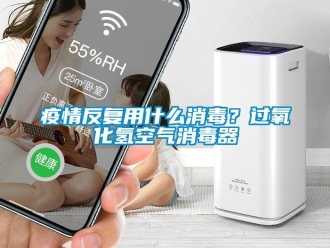 知識(shí)百科疫情反復(fù)用什么消毒？過氧化氫空氣消毒器