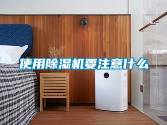 行業(yè)新聞使用除濕機(jī)要注意什么