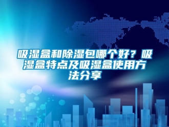 企業新聞吸濕盒和除濕包哪個好？吸濕盒特點及吸濕盒使用方法分享