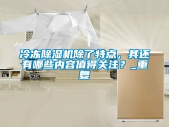 行業(yè)新聞冷凍除濕機(jī)除了特點(diǎn)，其還有哪些內(nèi)容值得關(guān)注？_重復(fù)