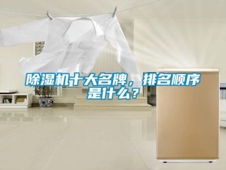 行業新聞除濕機十大名牌，排名順序是什么？