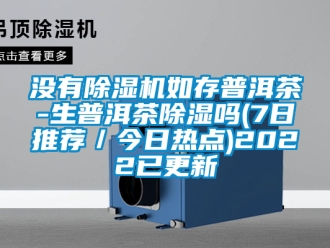 行業新聞沒有除濕機如存普洱茶-生普洱茶除濕嗎(7日推薦／今日熱點)2022已更新