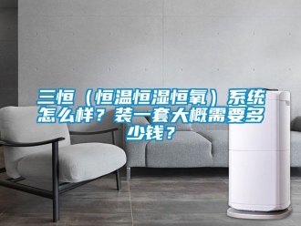 知識百科三恒（恒溫恒濕恒氧）系統怎么樣？裝一套大概需要多少錢？