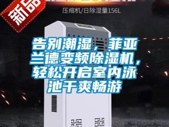 行業新聞告別潮濕，菲亞蘭德變頻除濕機，輕松開啟室內泳池干爽暢游