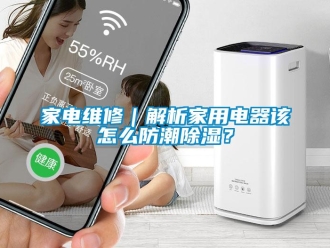常見問題家電維修｜解析家用電器該怎么防潮除濕？