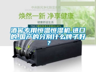 知識百科酒窖專用恒溫恒濕機,進口的,國產的分別什么牌子好？