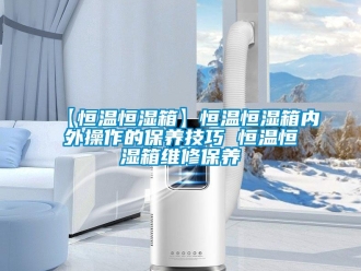 常見問題【恒溫恒濕箱】恒溫恒濕箱內外操作的保養技巧 恒溫恒濕箱維修保養