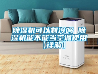 行業新聞除濕機可以制冷嗎 除濕機能不能當空調使用【詳解】