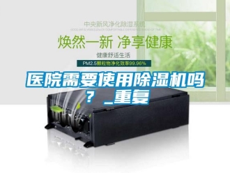 行業新聞醫院需要使用除濕機嗎？_重復
