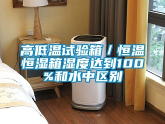 知識百科高低溫試驗箱／恒溫恒濕箱濕度達到100%和水中區別