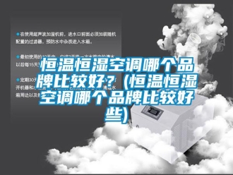 知識百科恒溫恒濕空調哪個品牌比較好？(恒溫恒濕空調哪個品牌比較好些)