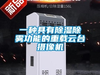 行業(yè)新聞一種具有除濕除霧功能的重載云臺攝像機