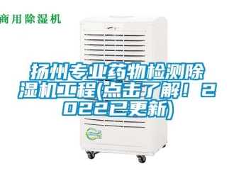 行業新聞揚州專業藥物檢測除濕機工程(點擊了解！2022已更新)