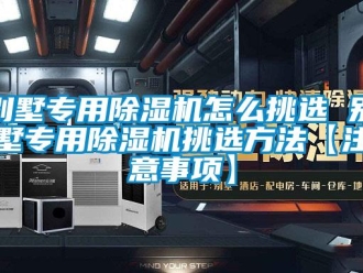 企業新聞別墅專用除濕機怎么挑選 別墅專用除濕機挑選方法【注意事項】